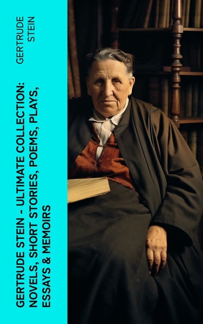 Gertrude Stein - Ultimate Collection: Novels, Short Stories, Poems, Plays, Essays & Memoirs: Three Lives, Tender Buttons, Geography and Plays…