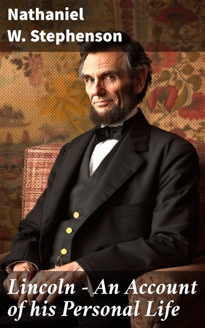 Lincoln - An Account of his Personal Life: The History of its Springs of Action as Revealed and Deepened by the Ordeal of War