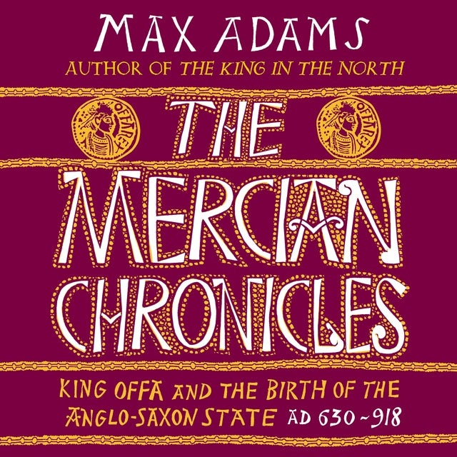 The Mercian Chronicles: King Offa and the Birth of the Anglo-Saxon State, AD 630–918