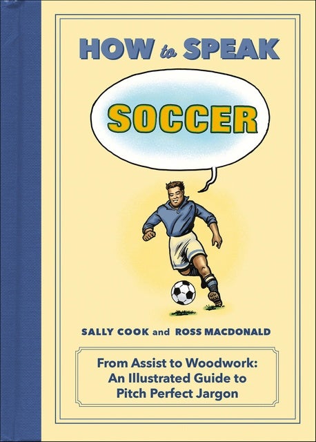 How to Speak Soccer: From Assist to Woodwork: An Illustrated Guide to Pitch Perfect Jargon