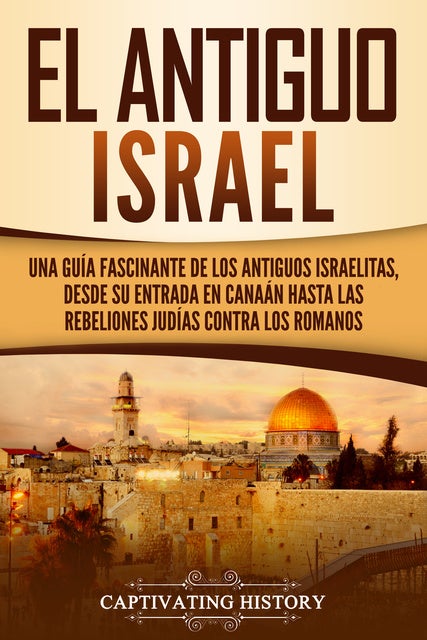 El Antiguo Israel: Una Guía Fascinante de los Antiguos Israelitas, Desde su Entrada en Canaán Hasta las Rebeliones Judías contra los Romanos
