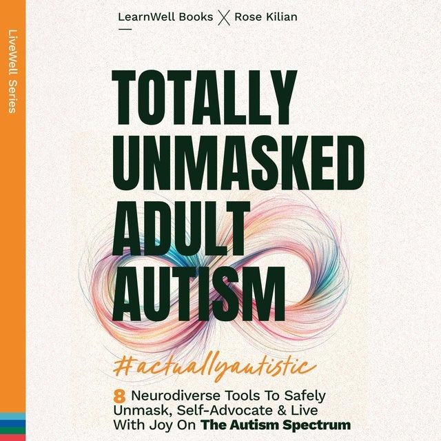 Totally Unmasked Adult Autism: 8 Neurodiverse Tools To Safely Unmask, Self-Advocate & Live With Joy On The Autism Spectrum de Rose Kilian