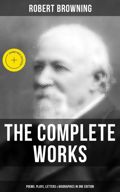 The Complete Works of Robert Browning: Poems, Plays, Letters & Biographies in One Edition: Enriched edition. Victorian Dramatic Monologues, Plays & Letters