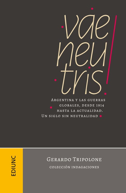 Vae neutris!: Argentina y las guerras globales, desde 1914 hasta la actualidad. Un siglo sin neutralidad