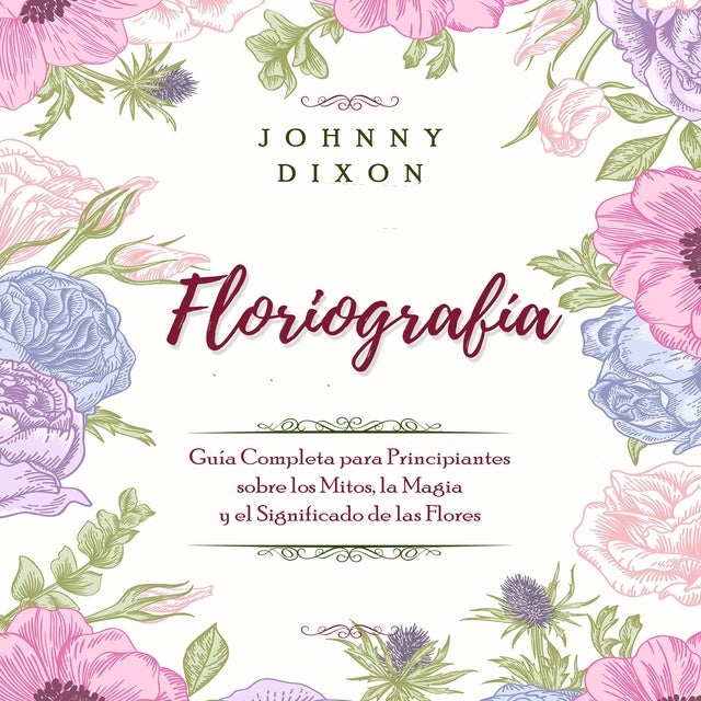 Floriografía: Guía Completa para Principiantes sobre los Mitos, la Magia y el Significado de las Flores de Johnny Dixon